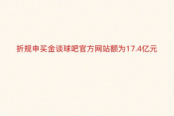 折规申买金谈球吧官方网站额为17.4亿元