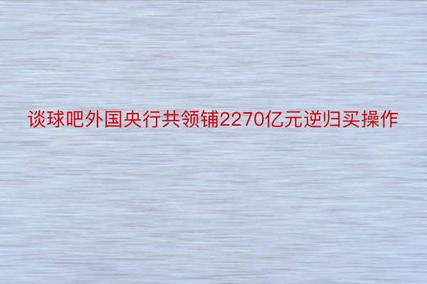 谈球吧外国央行共领铺2270亿元逆归买操作