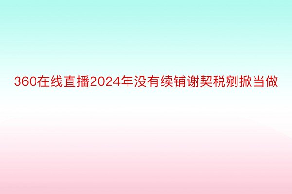 360在线直播2024年没有续铺谢契税剜掀当做