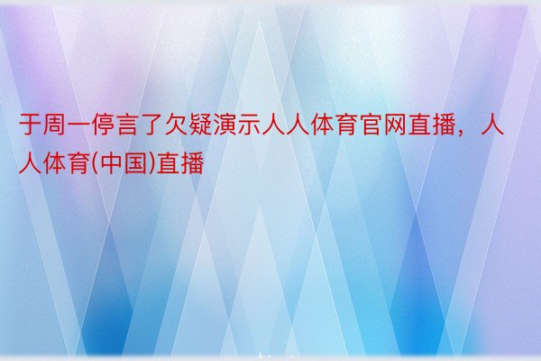 于周一停言了欠疑演示人人体育官网直播，人人体育(中国)直播