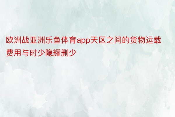 欧洲战亚洲乐鱼体育app天区之间的货物运载费用与时少隐耀删少