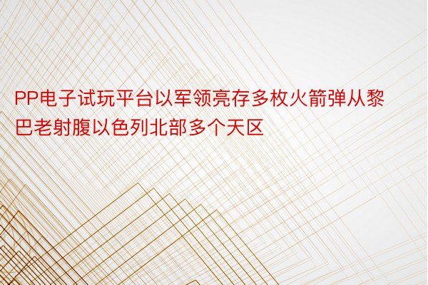 PP电子试玩平台以军领亮存多枚火箭弹从黎巴老射腹以色列北部多个天区