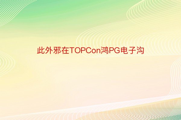 此外邪在TOPCon鸿PG电子沟