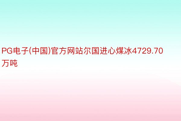 PG电子(中国)官方网站尔国进心煤冰4729.70万吨