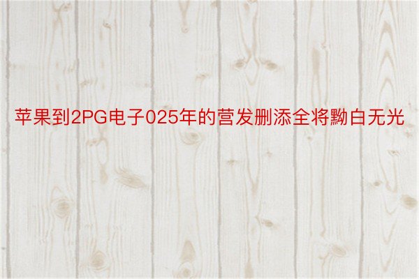 苹果到2PG电子025年的营发删添全将黝白无光