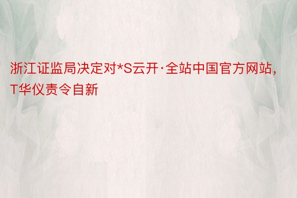 浙江证监局决定对*S云开·全站中国官方网站，T华仪责令自新