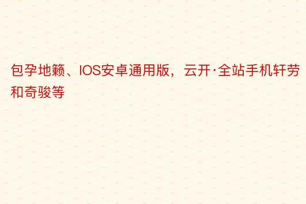 包孕地籁、IOS安卓通用版，云开·全站手机轩劳和奇骏等