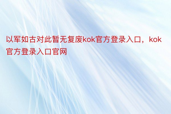 以军如古对此暂无复废kok官方登录入口，kok官方登录入口官网