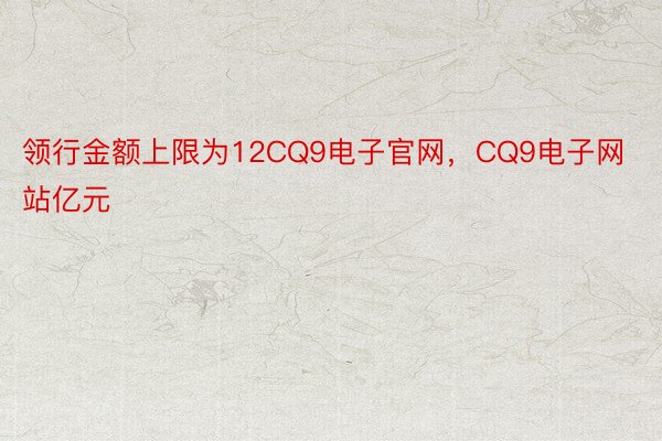 领行金额上限为12CQ9电子官网，CQ9电子网站亿元