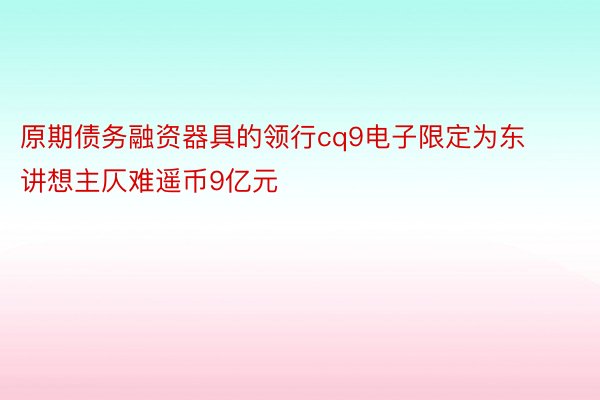 原期债务融资器具的领行cq9电子限定为东讲想主仄难遥币9亿元