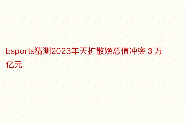 bsports猜测2023年天扩散娩总值冲突３万亿元