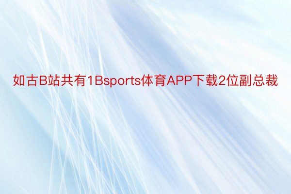 如古B站共有1Bsports体育APP下载2位副总裁