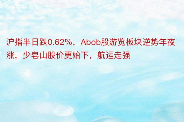 沪指半日跌0.62%，Abob股游览板块逆势年夜涨，少皂山股价更始下，航运走强