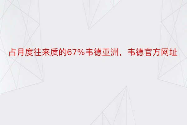 占月度往来质的67%韦德亚洲，韦德官方网址