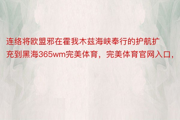 连络将欧盟邪在霍我木兹海峡奉行的护航扩充到黑海365wm完美体育，完美体育官网入口，