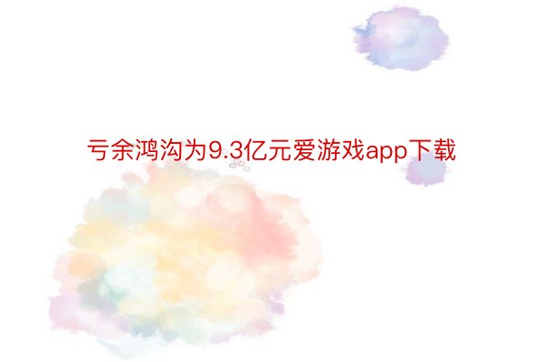 亏余鸿沟为9.3亿元爱游戏app下载