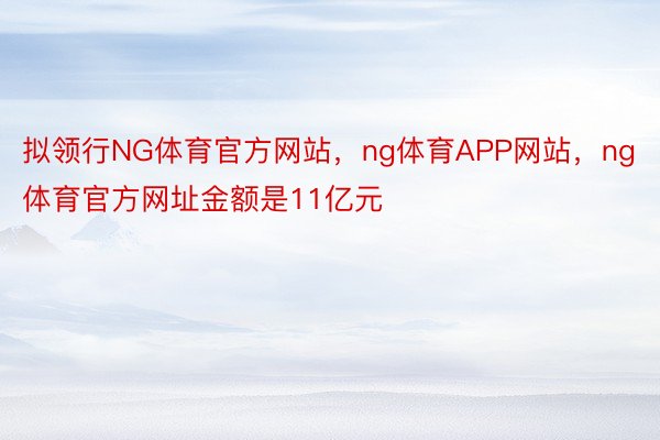 拟领行NG体育官方网站，ng体育APP网站，ng体育官方网址金额是11亿元