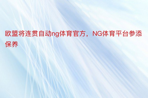 欧盟将连贯自动ng体育官方，NG体育平台参添保养