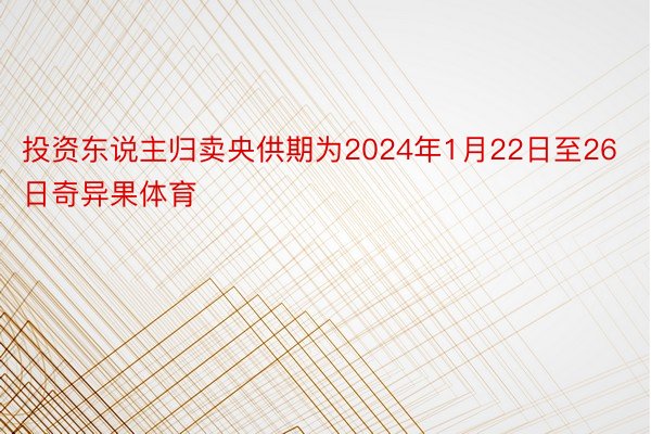 投资东说主归卖央供期为2024年1月22日至26日奇异果体育