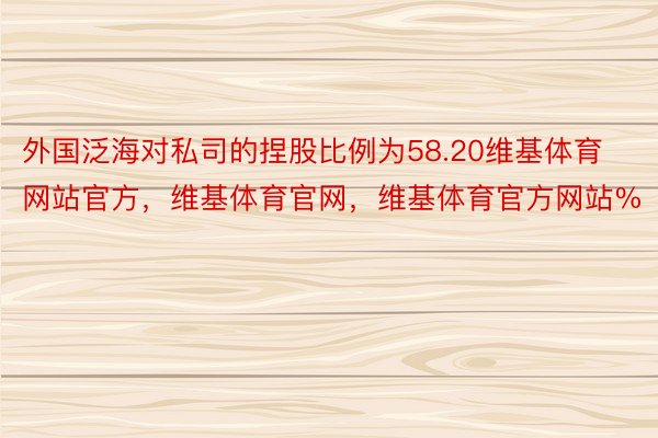 外国泛海对私司的捏股比例为58.20维基体育网站官方，维基体育官网，维基体育官方网站%