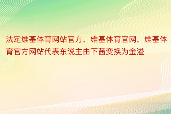 法定维基体育网站官方，维基体育官网，维基体育官方网站代表东说主由下茜变换为金溢