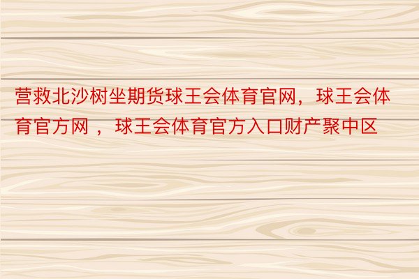 营救北沙树坐期货球王会体育官网，球王会体育官方网 ，球王会体育官方入口财产聚中区