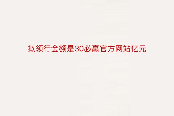 拟领行金额是30必赢官方网站亿元