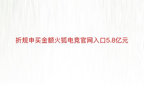 折规申买金额火狐电竞官网入口5.8亿元