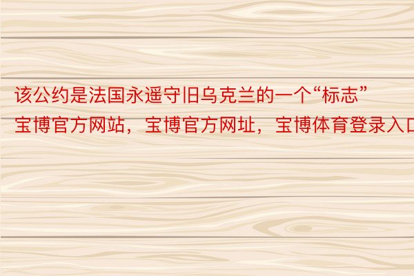 该公约是法国永遥守旧乌克兰的一个“标志”宝博官方网站，宝博官方网址，宝博体育登录入口