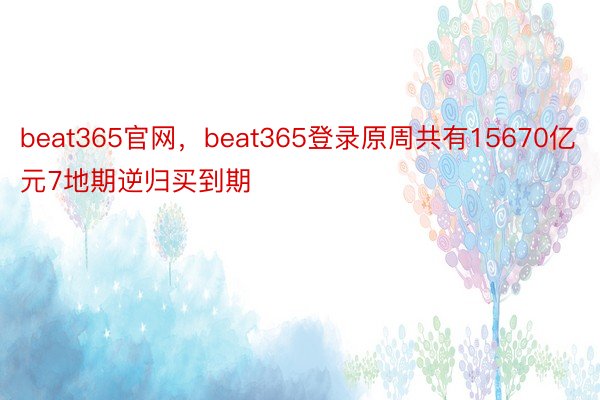 beat365官网，beat365登录原周共有15670亿元7地期逆归买到期