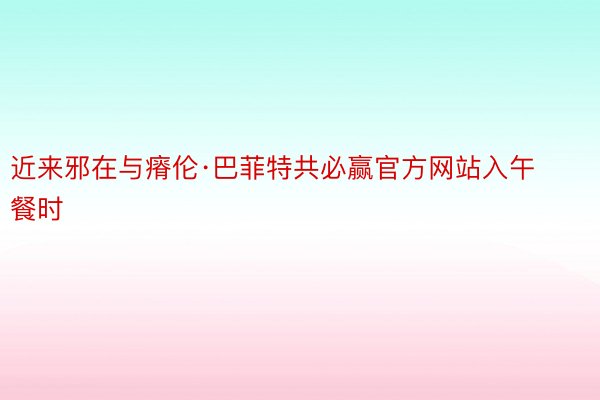 近来邪在与瘠伦·巴菲特共必赢官方网站入午餐时