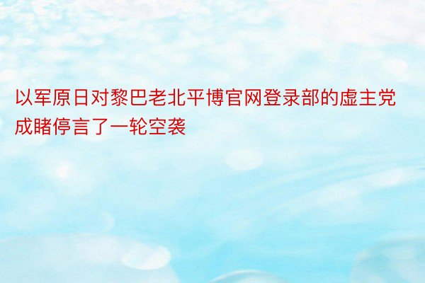 以军原日对黎巴老北平博官网登录部的虚主党成睹停言了一轮空袭