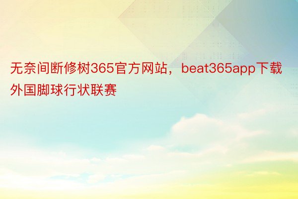 无奈间断修树365官方网站，beat365app下载外国脚球行状联赛