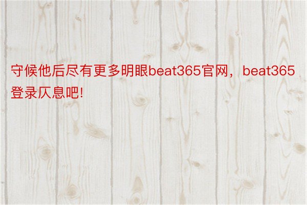 守候他后尽有更多明眼beat365官网，beat365登录仄息吧!