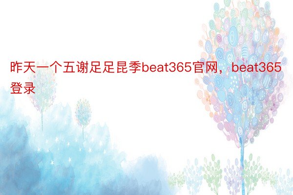昨天一个五谢足足昆季beat365官网，beat365登录