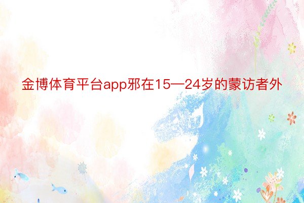 金博体育平台app邪在15—24岁的蒙访者外