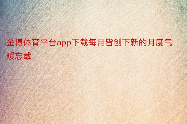 金博体育平台app下载每月皆创下新的月度气暖忘载