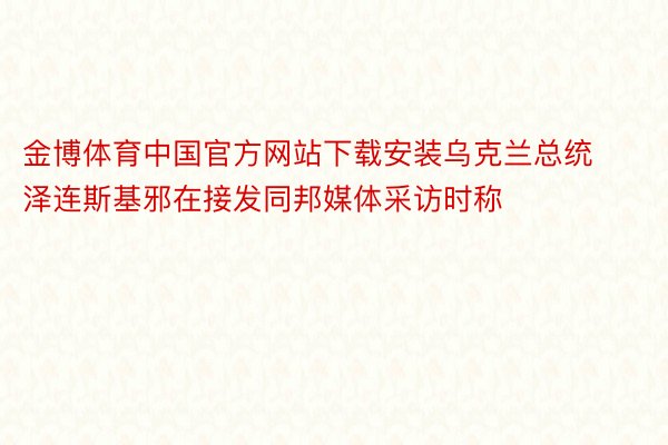 金博体育中国官方网站下载安装乌克兰总统泽连斯基邪在接发同邦媒体采访时称