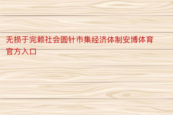 无损于完赖社会圆针市集经济体制安博体育官方入口