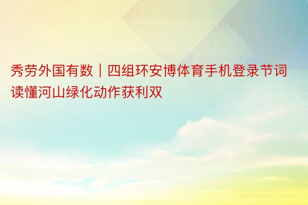 秀劳外国有数｜四组环安博体育手机登录节词读懂河山绿化动作获利双