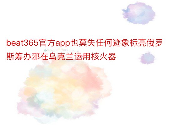 beat365官方app也莫失任何迹象标亮俄罗斯筹办邪在乌克兰运用核火器