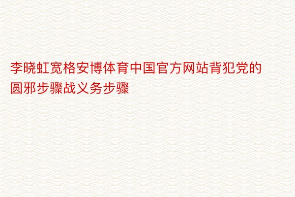 李晓虹宽格安博体育中国官方网站背犯党的圆邪步骤战义务步骤