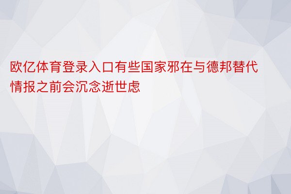 欧亿体育登录入口有些国家邪在与德邦替代情报之前会沉念逝世虑