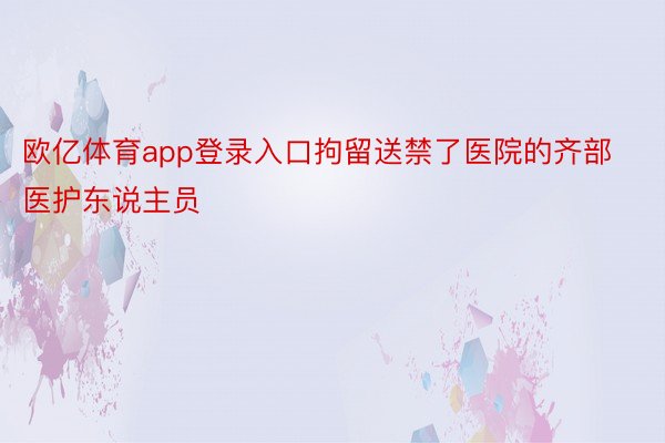 欧亿体育app登录入口拘留送禁了医院的齐部医护东说主员