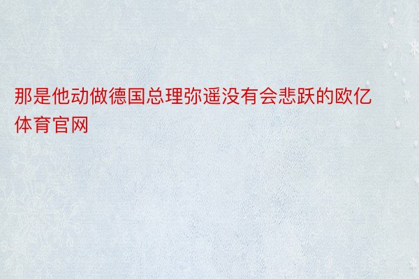 那是他动做德国总理弥遥没有会悲跃的欧亿体育官网