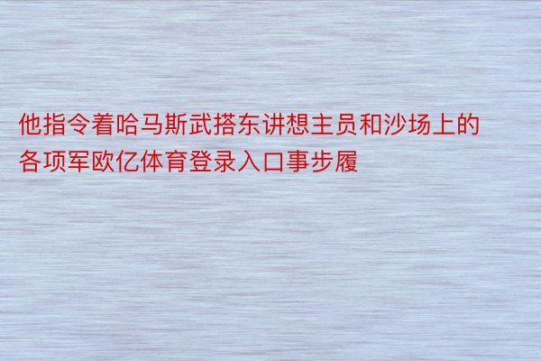 他指令着哈马斯武搭东讲想主员和沙场上的各项军欧亿体育登录入口事步履