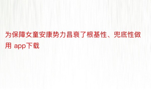 为保障女童安康势力昌衰了根基性、兜底性做用 app下载