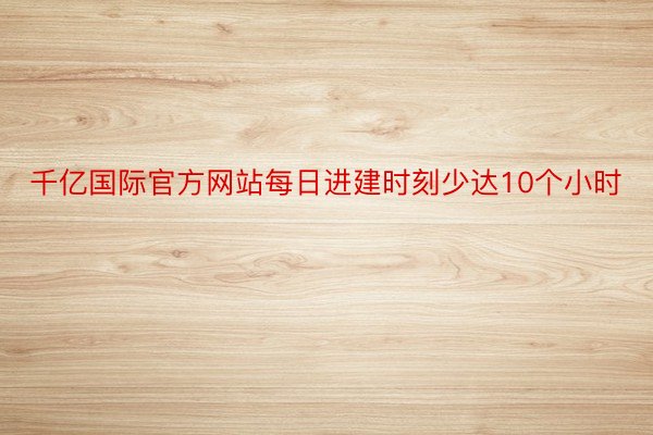 千亿国际官方网站每日进建时刻少达10个小时