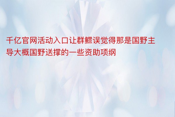 千亿官网活动入口让群鳏误觉得那是国野主导大概国野送撑的一些资助项纲