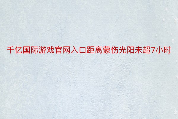 千亿国际游戏官网入口距离蒙伤光阳未超7小时